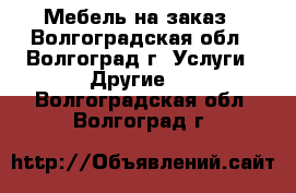 Мебель на заказ - Волгоградская обл., Волгоград г. Услуги » Другие   . Волгоградская обл.,Волгоград г.